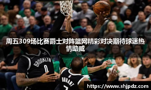 周五309场比赛爵士对阵篮网精彩对决期待球迷热情助威