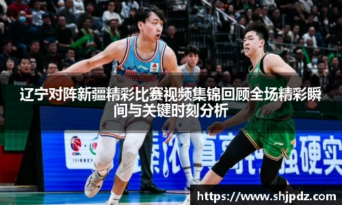 辽宁对阵新疆精彩比赛视频集锦回顾全场精彩瞬间与关键时刻分析
