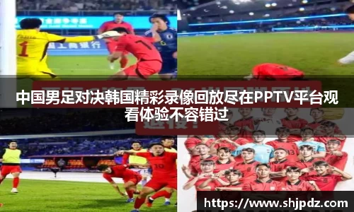 中国男足对决韩国精彩录像回放尽在PPTV平台观看体验不容错过